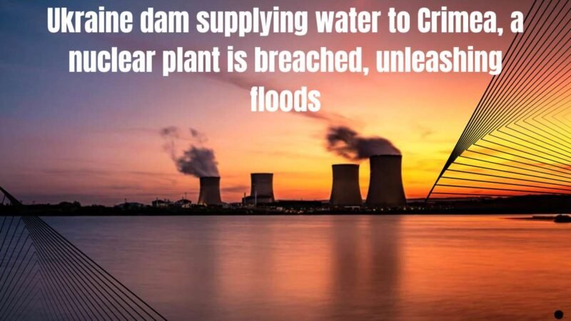 Ukraine dam supplying water to Crimea, a nuclear plant is breached, unleashing floods | The Entrepreneur Review